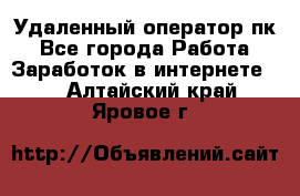 Удаленный оператор пк - Все города Работа » Заработок в интернете   . Алтайский край,Яровое г.